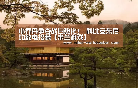 小乔丹争夺战白热化! 科比安东尼均致电招募【米兰游戏】(图2) 米兰游戏