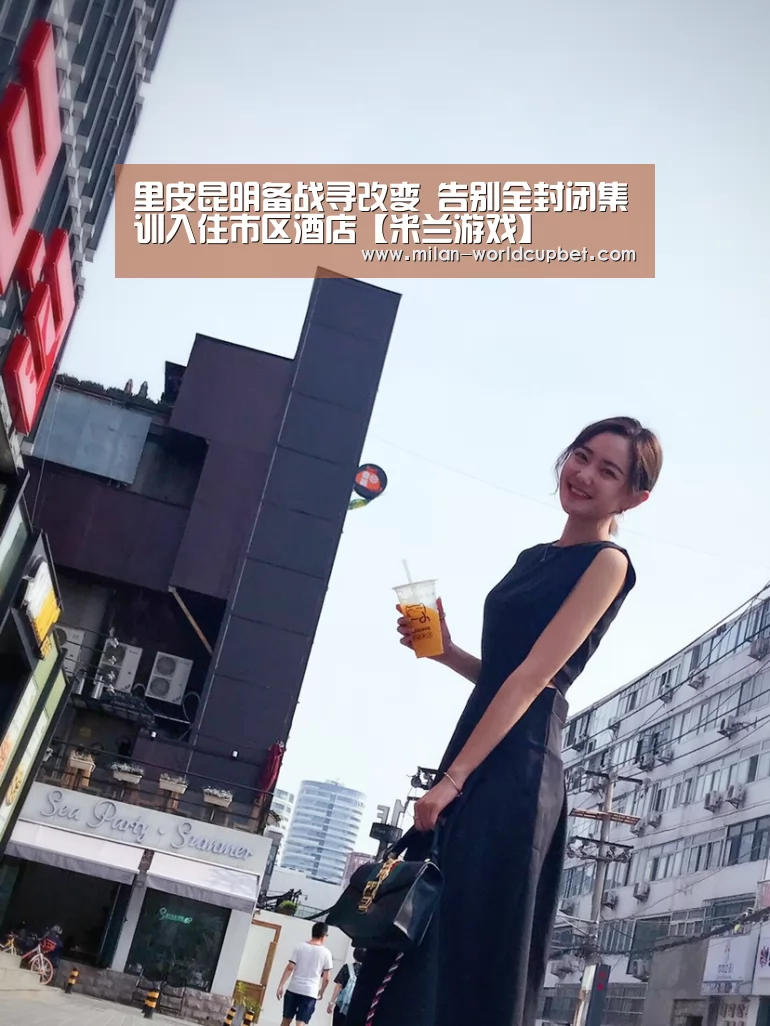 里皮昆明备战寻改变 告别全封闭集训入住市区酒店【米兰游戏】(图1) 米兰赛事