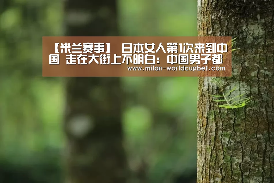 【米兰赛事】
日本女人第1次来到中国 走在大街上不明白:中国男子都这样?(图1) 米兰游戏